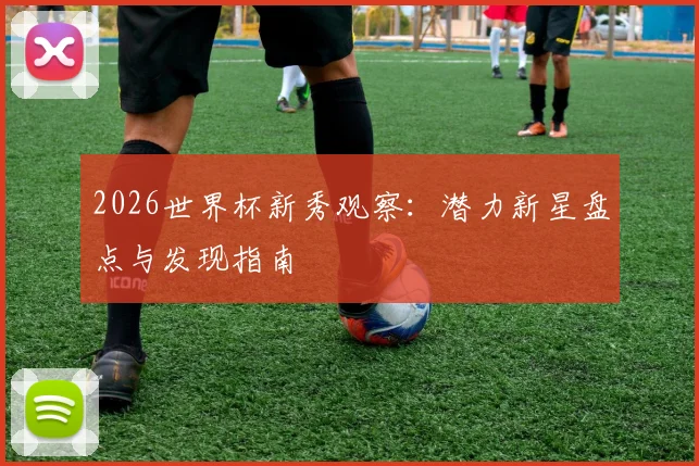 2026世界杯新秀观察:潜力新星盘点与发现指南