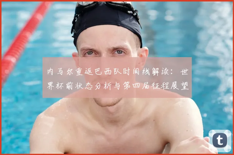 内马尔重返巴西队时间线解读：世界杯前状态分析与第四届征程展望