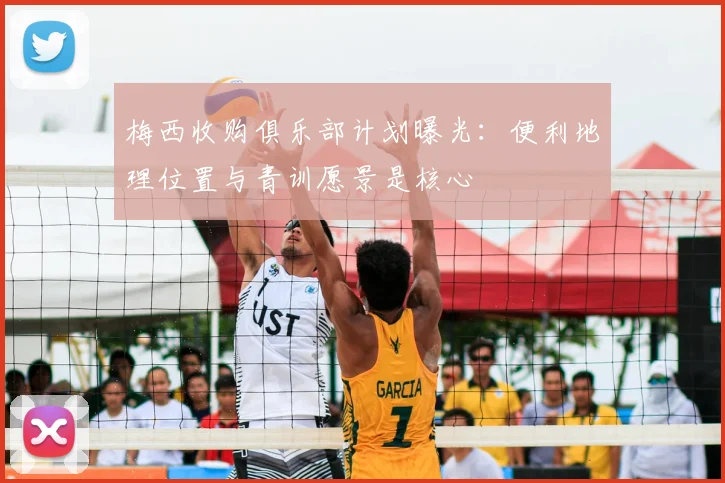 梅西收购俱乐部计划曝光：便利地理位置与青训愿景是核心