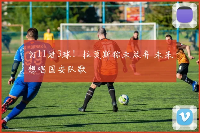 打11进3球！拉莫斯称未放弃 未来想唱国安队歌