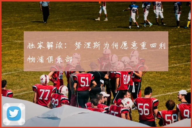 独家解读:努涅斯为何愿意重回利物浦俱乐部