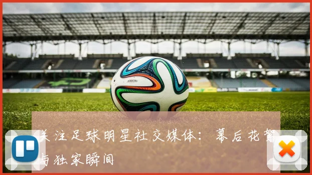 关注足球明星社交媒体：幕后花絮与独家瞬间