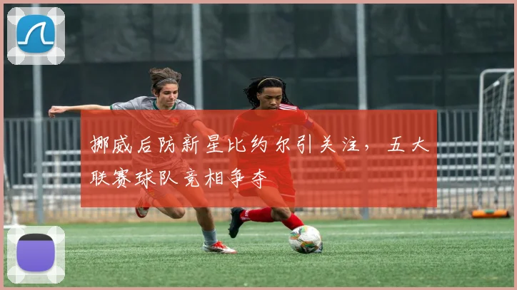 挪威后防新星比约尔引关注,五大联赛球队竞相争夺