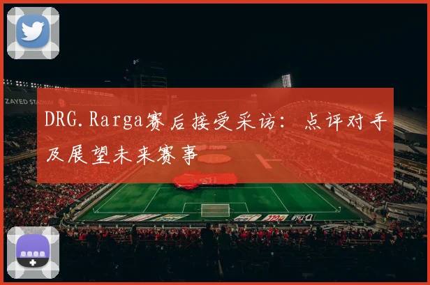 DRG.Rarga赛后接受采访:点评对手及展望未来赛事