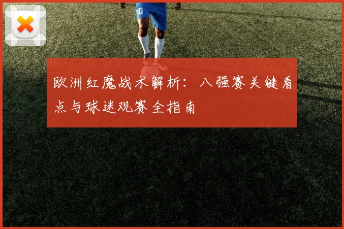 欧洲红魔战术解析：八强赛关键看点与球迷观赛全指南