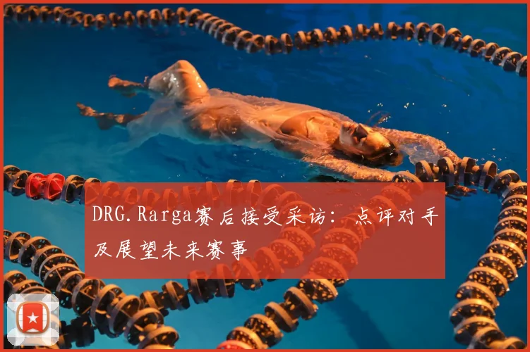 DRG.Rarga赛后接受采访：点评对手及展望未来赛事