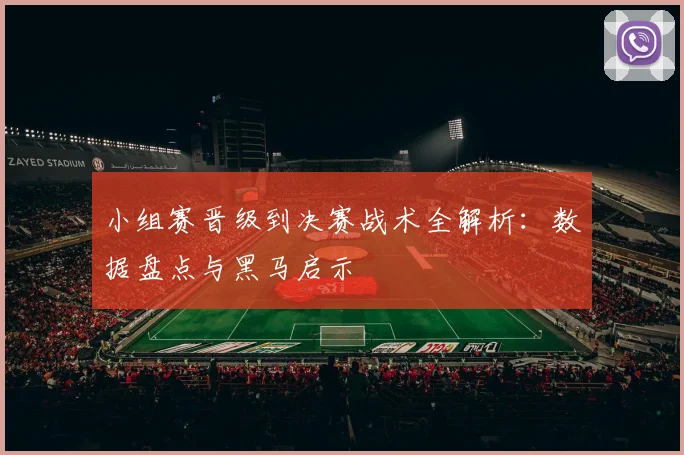 小组赛晋级到决赛战术全解析:数据盘点与黑马启示