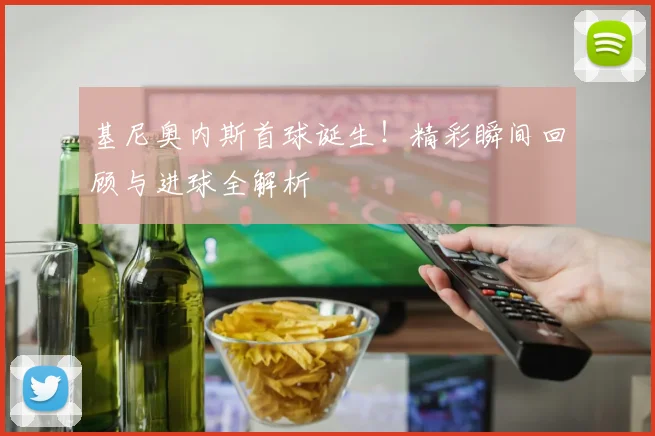 基尼奥内斯首球诞生!精彩瞬间回顾与进球全解析