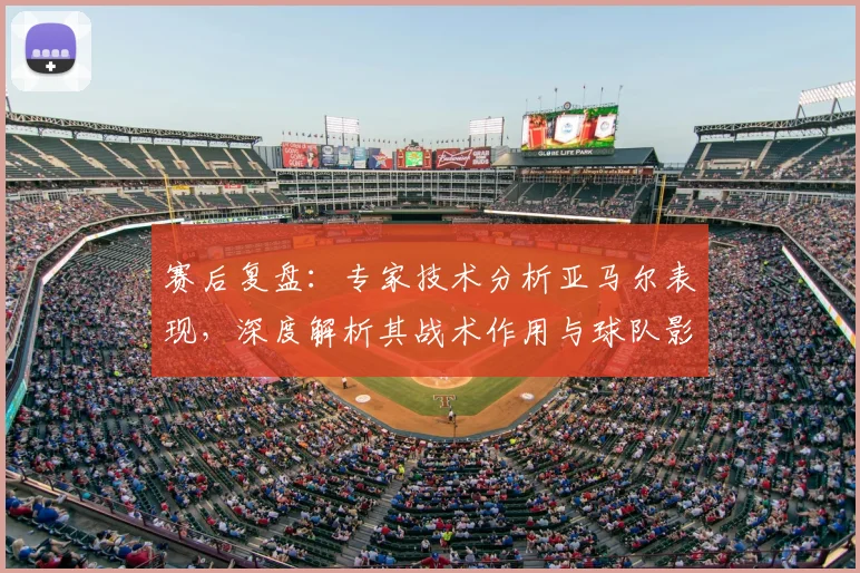 赛后复盘:专家技术分析亚马尔表现,深度解析其战术作用与球队影响