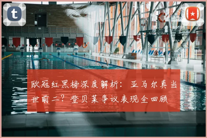 欧冠红黑榜深度解析:亚马尔真当世前二?登贝莱争议表现全回顾