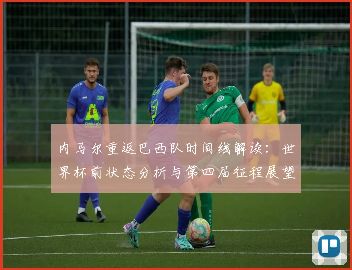 内马尔重返巴西队时间线解读:世界杯前状态分析与第四届征程展望