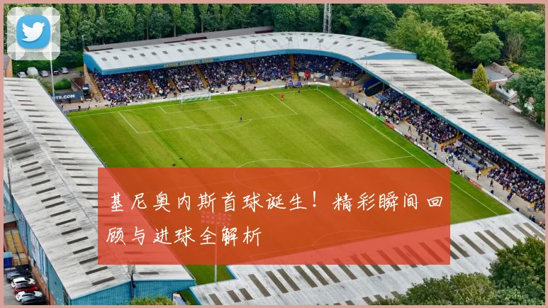 基尼奥内斯首球诞生!精彩瞬间回顾与进球全解析