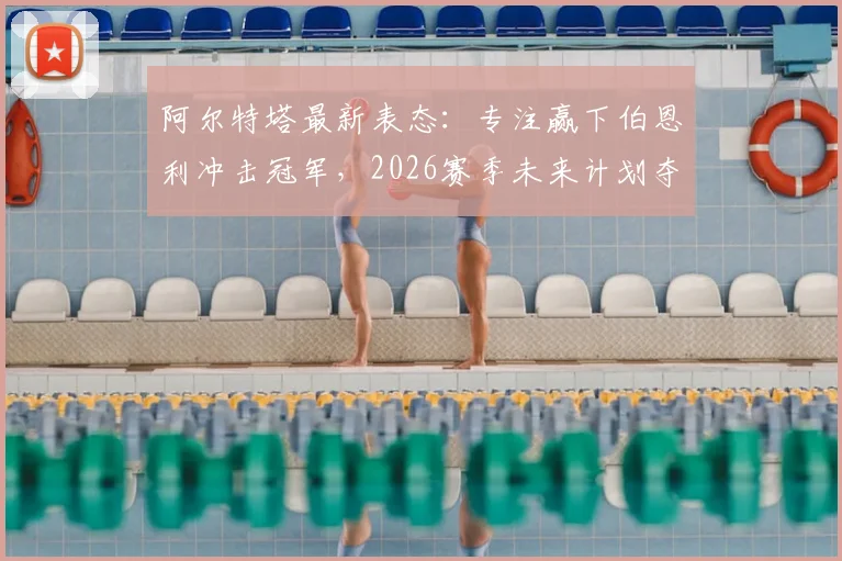 阿尔特塔最新表态:专注赢下伯恩利冲击冠军,2026赛季未来计划夺冠后再议,关键战役全面分析