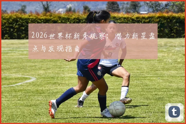 2026世界杯新秀观察:潜力新星盘点与发现指南