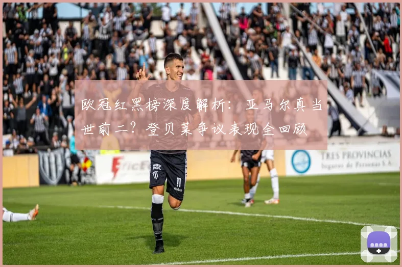 欧冠红黑榜深度解析:亚马尔真当世前二?登贝莱争议表现全回顾