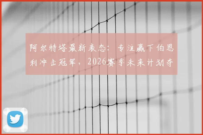 阿尔特塔最新表态:专注赢下伯恩利冲击冠军,2026赛季未来计划夺冠后再议,关键战役全面分析