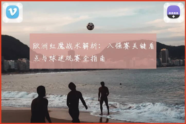 欧洲红魔战术解析：八强赛关键看点与球迷观赛全指南