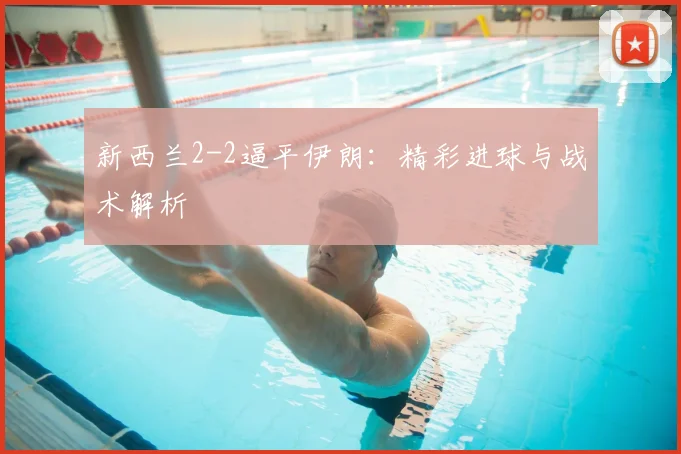 新西兰2-2逼平伊朗：精彩进球与战术解析