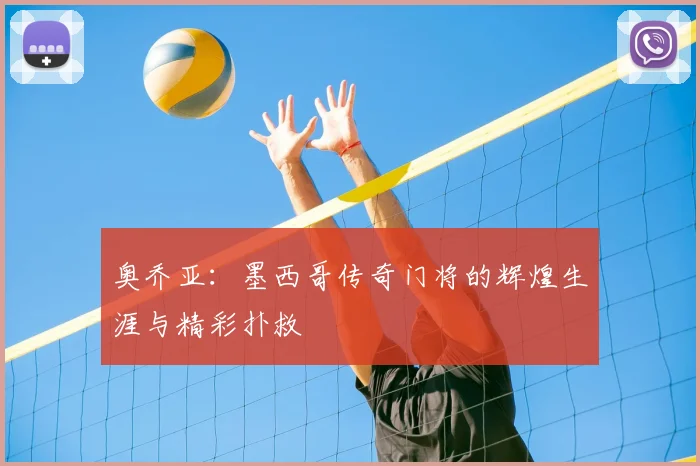 奥乔亚:墨西哥传奇门将的辉煌生涯与精彩扑救