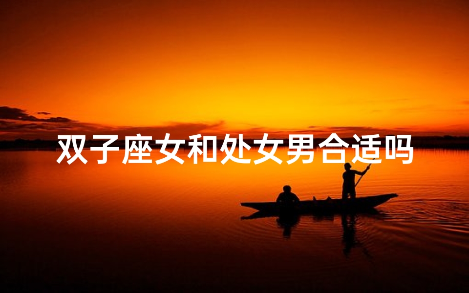 双子座女和处女男合适吗、双子座女与处女男:天生一对还是南辕北辙?