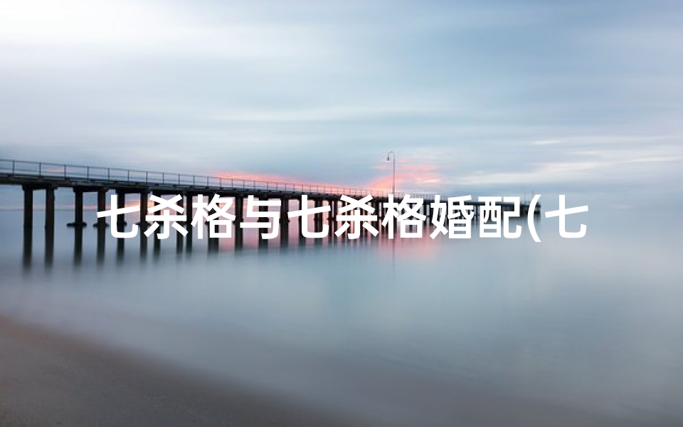 七杀格与七杀格婚配(七杀格属龙,姻缘如何?)