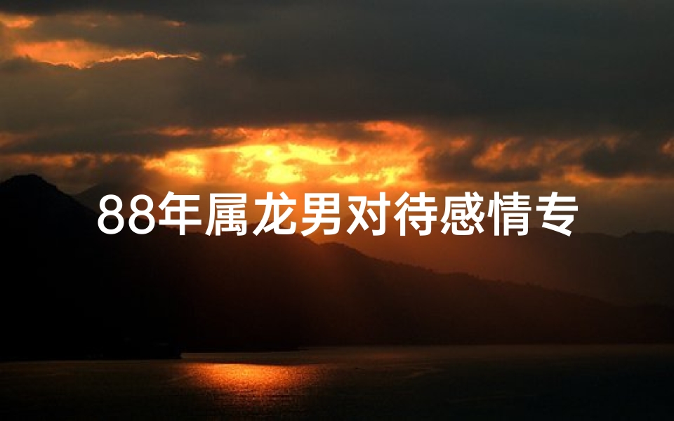 88年属龙男对待感情专一吗_《88年龙男痴心追属龙女:缘定三生情难舍》
