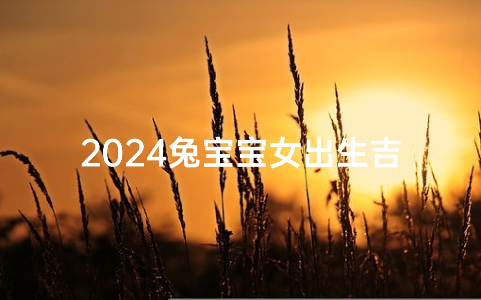 2024兔宝宝女出生吉日—2024年生兔宝宝好不好
