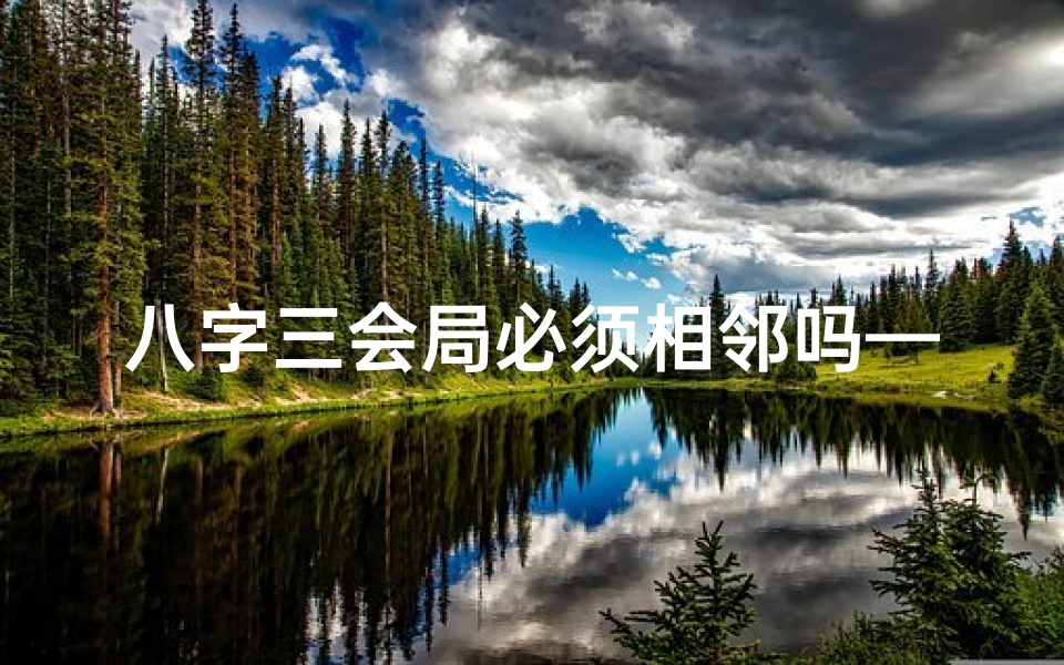 八字三会局必须相邻吗—八字三会局命理揭秘:掌握运势关键