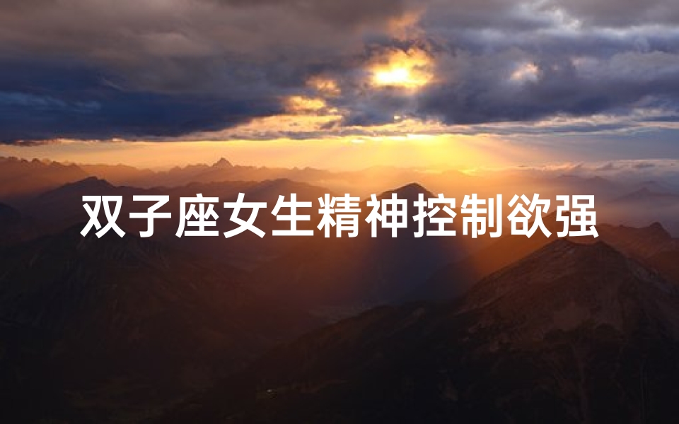 双子座女生精神控制欲强吗为什么;双子座女生:精神控制欲的神秘面纱