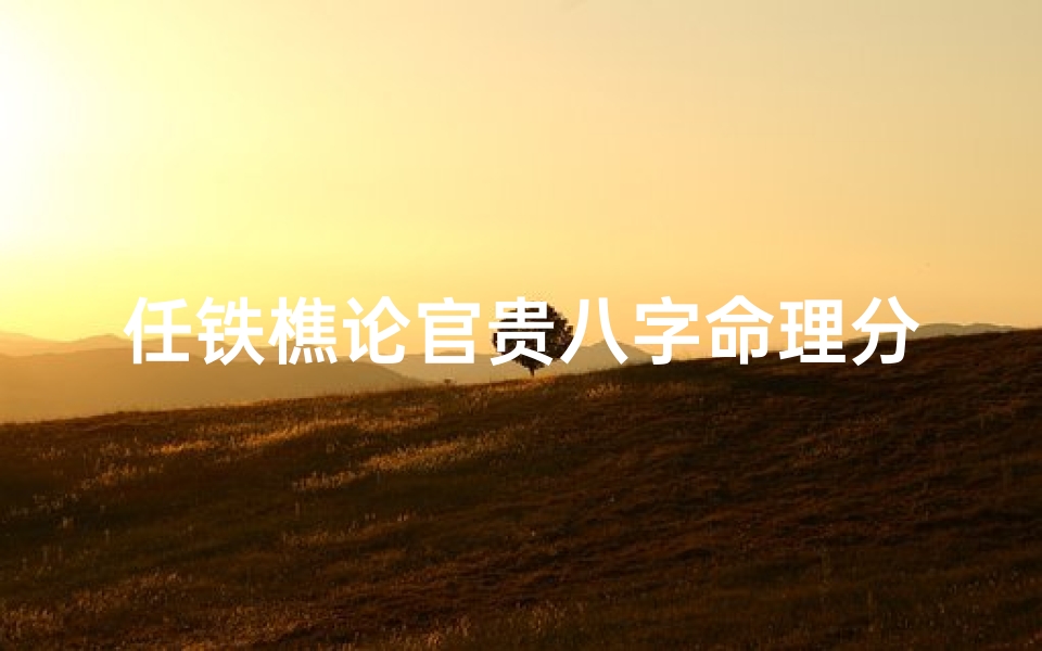 任铁樵论官贵八字命理分析、任官杀是什么意思