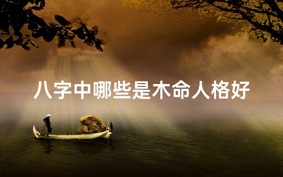 八字中哪些是木命人格好-八字中什么叫木命人