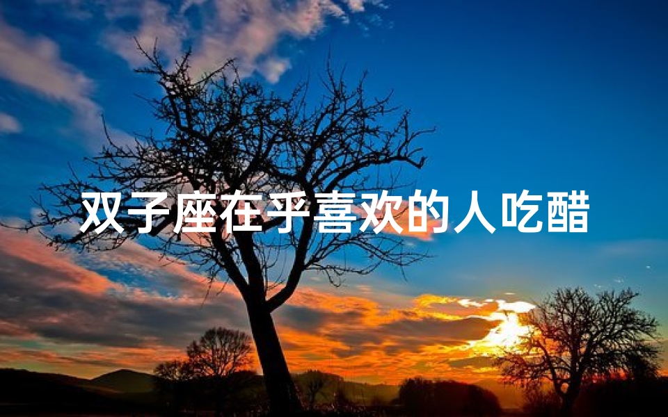 双子座在乎喜欢的人吃醋吗(双子座吃醋:喜欢的人的美食,我的独占欲)