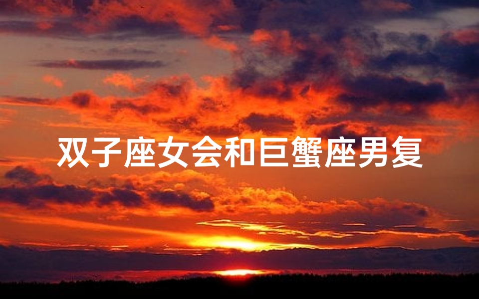 双子座女会和巨蟹座男复合吗