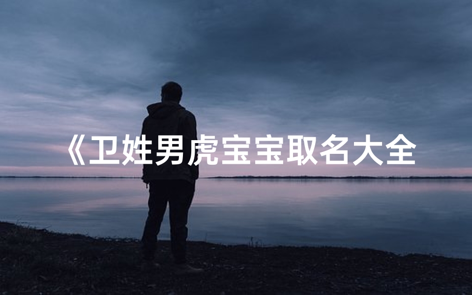 《卫姓男虎宝宝取名大全:虎气冲天的名字精选》