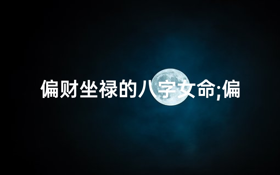 偏财坐禄的八字女命;偏财坐禄的八字女命好吗