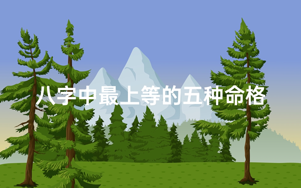 八字中最上等的五种命格—八字之上五命格,富贵吉祥人生路
