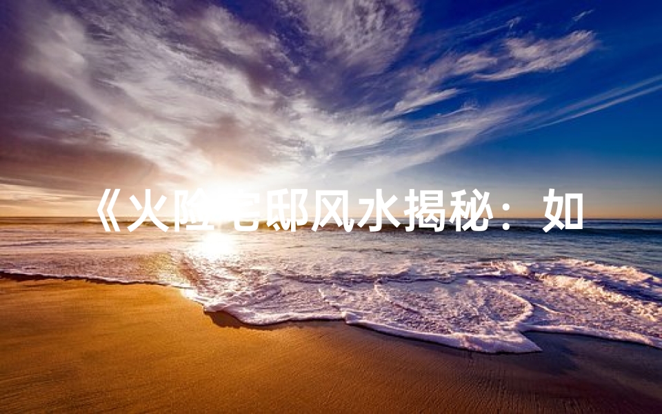 《火险宅邸风水揭秘:如何化解火灾风水危机》