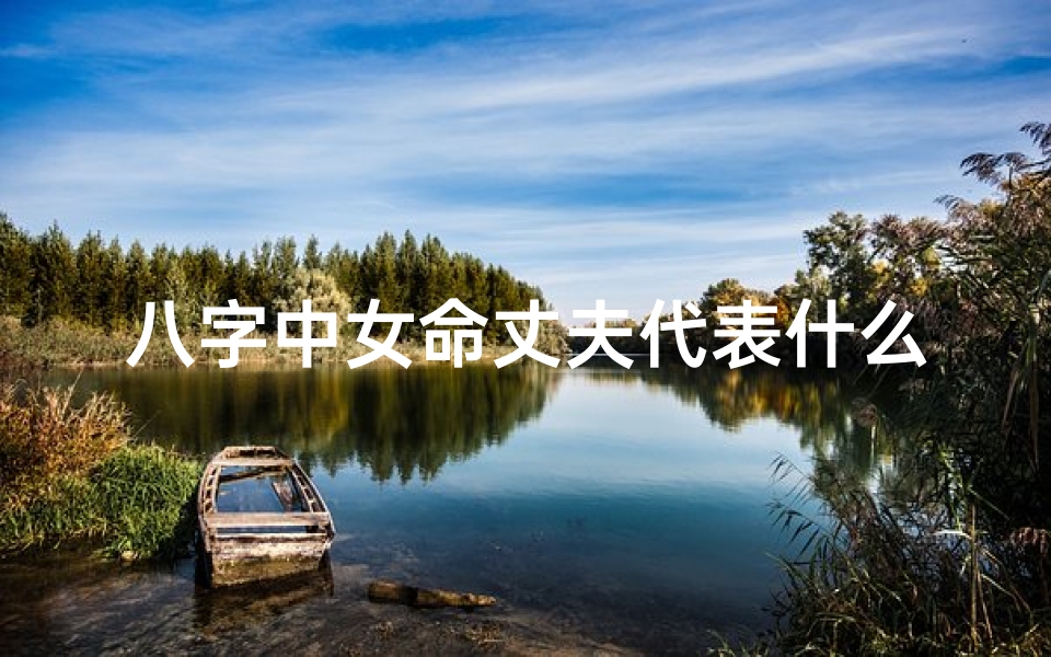 八字中女命丈夫代表什么-八字女命:揭秘丈夫在命理中的神秘象征