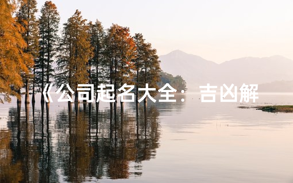 《公司起名大全:吉凶解析,吉名助力企业腾飞》