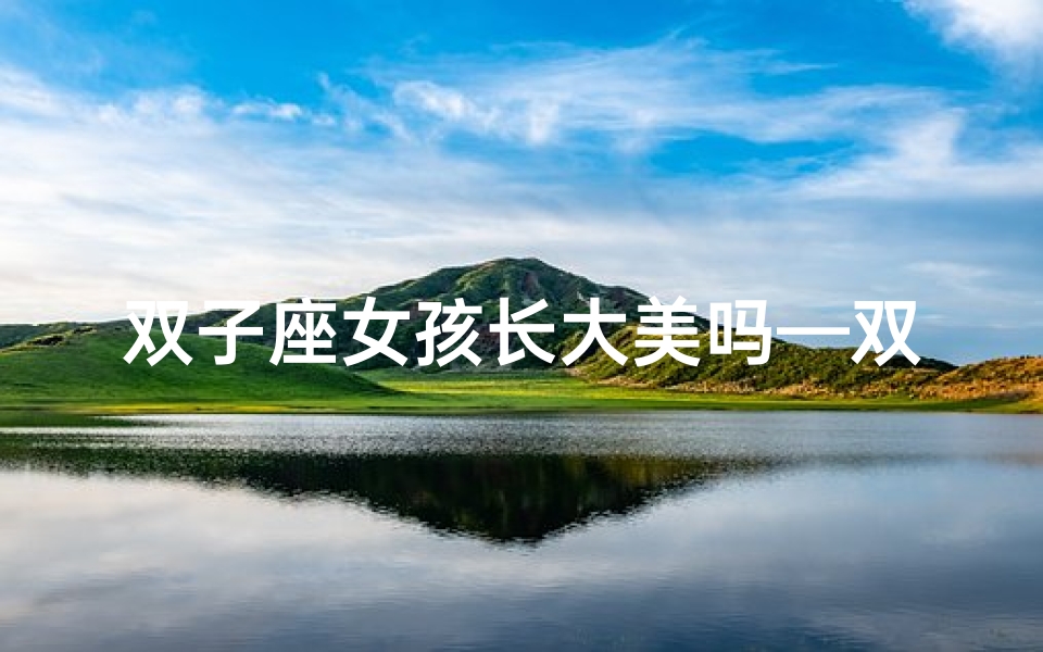 双子座女孩长大美吗—双子座女生长大好不好看