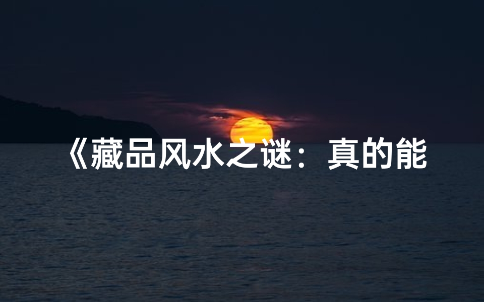 《藏品风水之谜:真的能改变运势吗?》