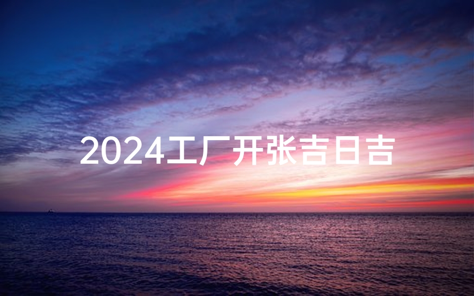 2024工厂开张吉日吉时,盛启辉煌新篇章