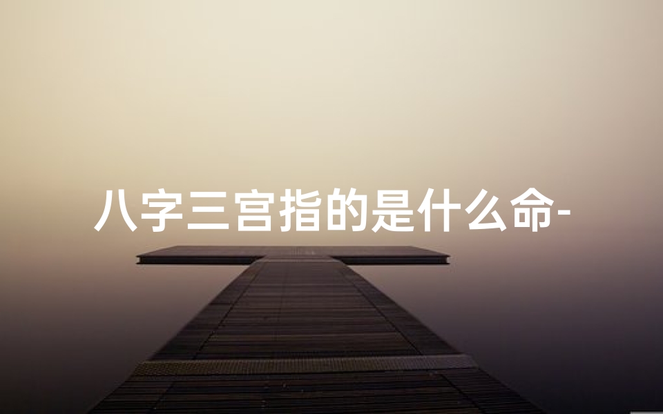 八字三宫指的是什么命-八字中三宫是什么意思