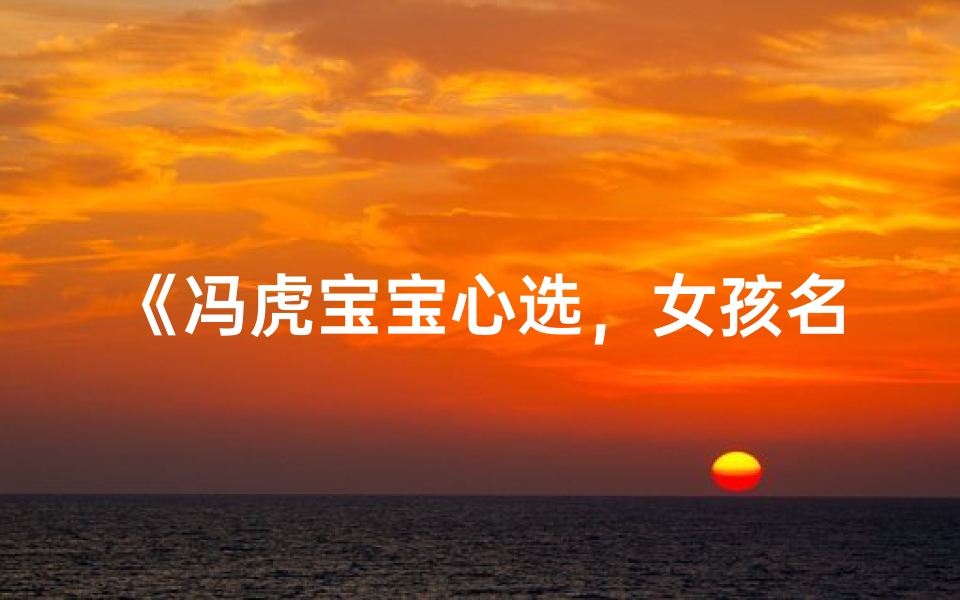 《冯虎宝宝心选,女孩名字闪耀登场》