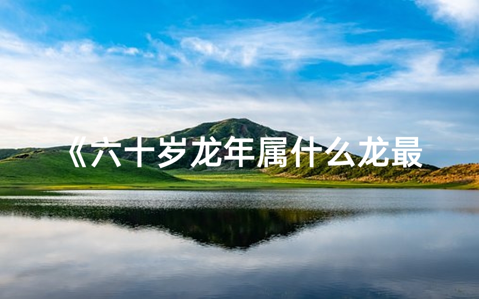 《六十岁龙年属什么龙最吉祥》