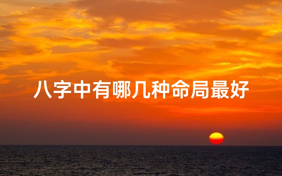 八字中有哪几种命局最好-八字命局:揭秘最佳命局类型