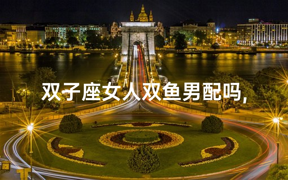 双子座女人双鱼男配吗,双子座女双鱼男配对