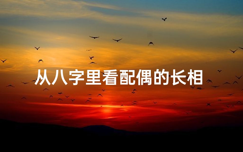 从八字里看配偶的长相 感情和年龄、八字命局看配偶年龄准不准之谜