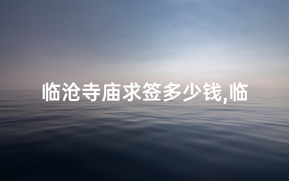 临沧寺庙求签多少钱,临沧寺庙求签价格揭秘:究竟多少钱一签?