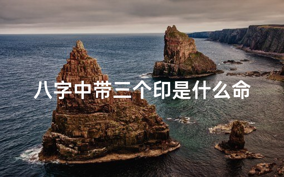 八字中带三个印是什么命格的人;八字三印命格揭秘:命运轨迹大解析